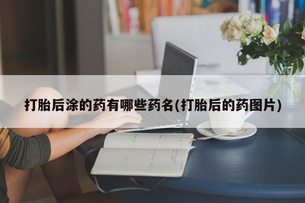 哪里有米索前列醇片打胎后涂的药有哪些药名(打胎后的药图片)