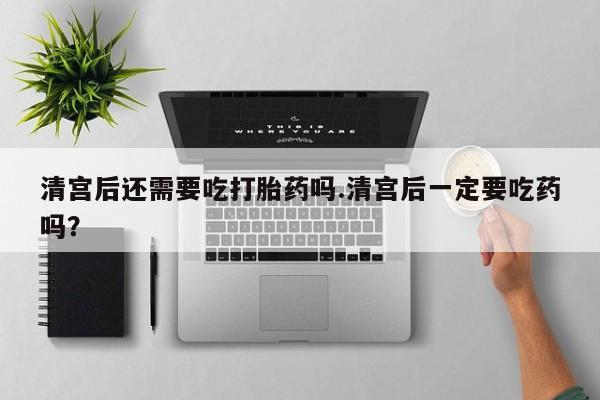 哪里有米索前列醇片清宫后还需要吃打胎药吗.清宫后一定要吃药吗？