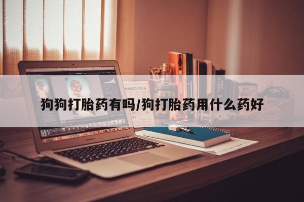 哪里有米索前列醇片狗狗打胎药有吗/狗打胎药用什么药好