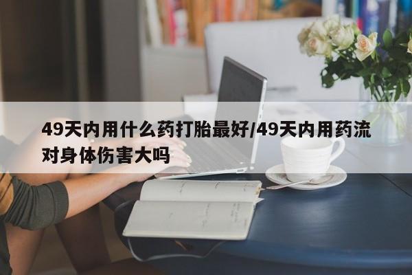 哪里有米索前列醇片49天内用什么药打胎最好/49天内用药流对身体伤害大吗