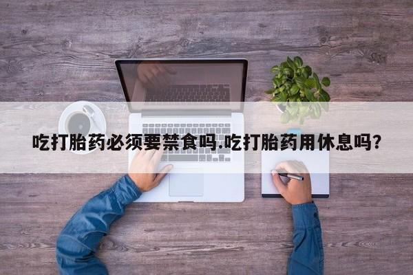 哪里有米索前列醇片吃打胎药必须要禁食吗.吃打胎药用休息吗？