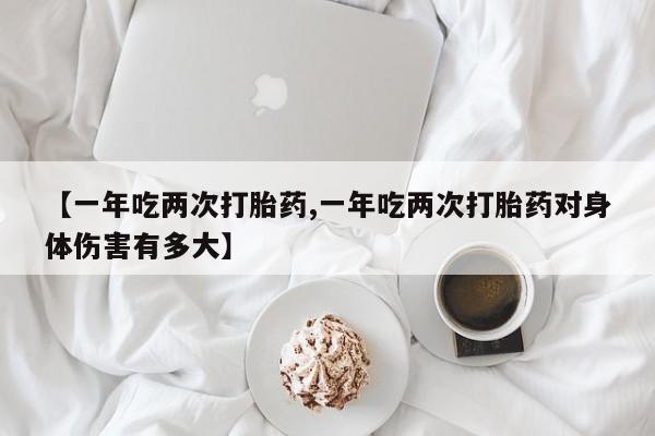 哪里有米索前列醇片【一年吃两次打胎药,一年吃两次打胎药对身体伤害有多大】