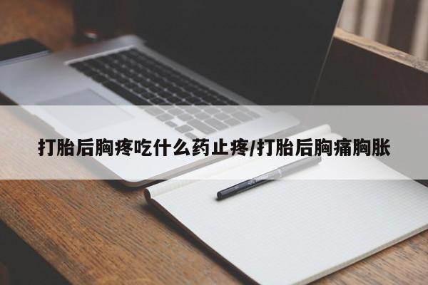 哪里有米索前列醇片打胎后胸疼吃什么药止疼/打胎后胸痛胸胀