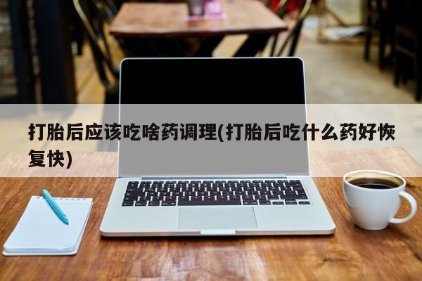 哪里有米索前列醇片打胎后应该吃啥药调理(打胎后吃什么药好恢复快)