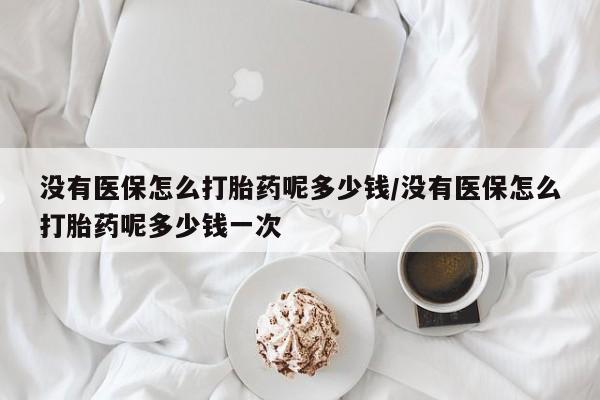 哪里有米索前列醇片没有医保怎么打胎药呢多少钱/没有医保怎么打胎药呢多少钱一次