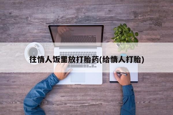 哪里有米索前列醇片往情人饭里放打胎药(给情人打胎)