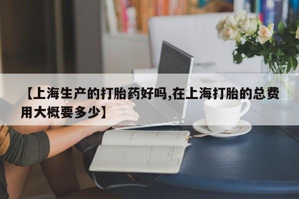 哪里有米索前列醇片【上海生产的打胎药好吗,在上海打胎的总费用大概要多少】