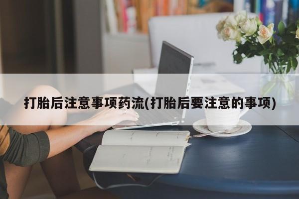 哪里有米索前列醇片打胎后注意事项药流(打胎后要注意的事项)