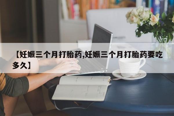 哪里有米索前列醇片【妊娠三个月打胎药,妊娠三个月打胎药要吃多久】