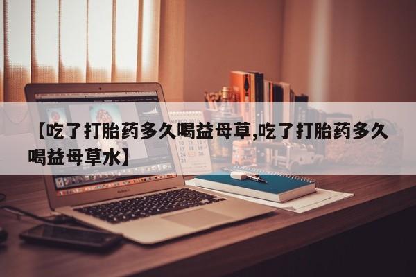 哪里有米索前列醇片【吃了打胎药多久喝益母草,吃了打胎药多久喝益母草水】