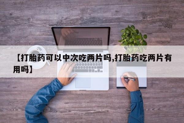 哪里有米索前列醇片【打胎药可以中次吃两片吗,打胎药吃两片有用吗】