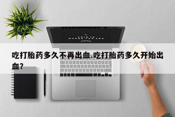 哪里有米索前列醇片吃打胎药多久不再出血.吃打胎药多久开始出血？