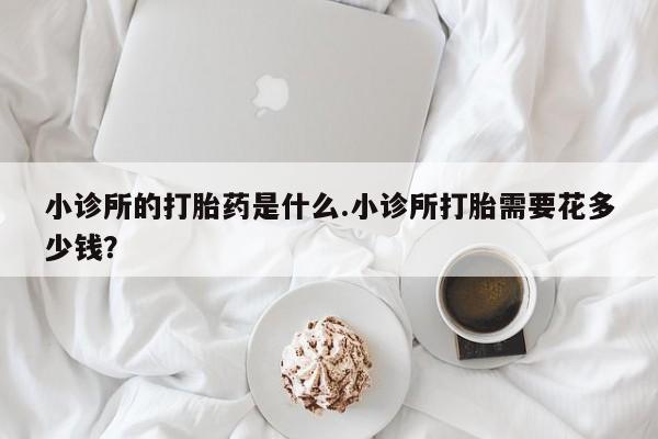 哪里有米索前列醇片小诊所的打胎药是什么.小诊所打胎需要花多少钱？