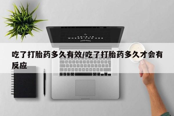 哪里有米索前列醇片吃了打胎药多久有效/吃了打胎药多久才会有反应