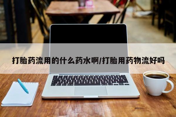 哪里有米索前列醇片打胎药流用的什么药水啊/打胎用药物流好吗