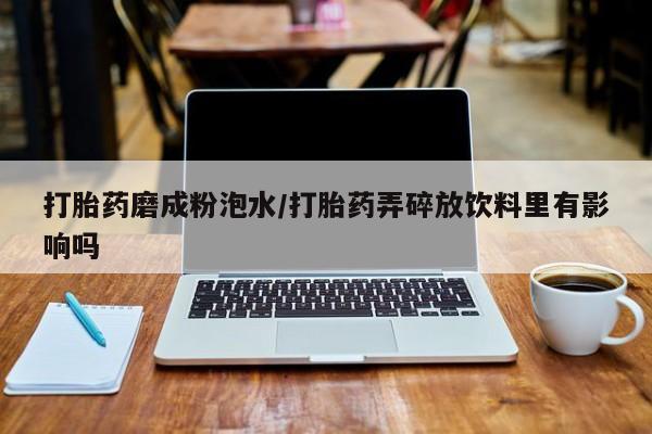 哪里有米索前列醇片打胎药磨成粉泡水/打胎药弄碎放饮料里有影响吗