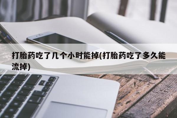哪里有米索前列醇片打胎药吃了几个小时能掉(打胎药吃了多久能流掉)