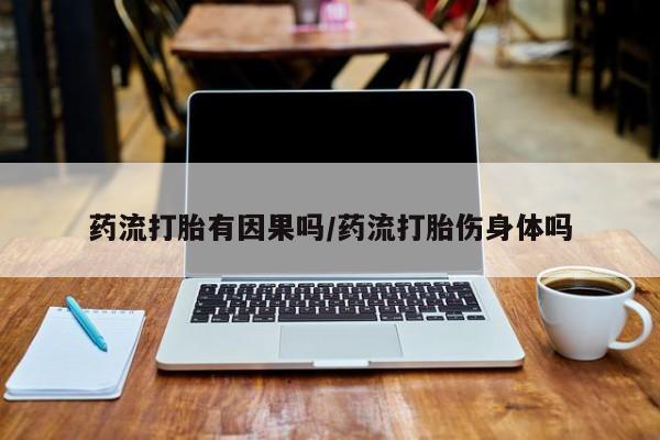 哪里有米索前列醇片药流打胎有因果吗/药流打胎伤身体吗