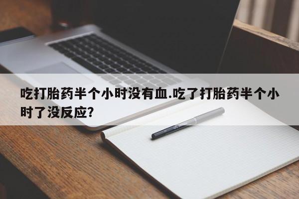 哪里有米索前列醇片吃打胎药半个小时没有血.吃了打胎药半个小时了没反应？