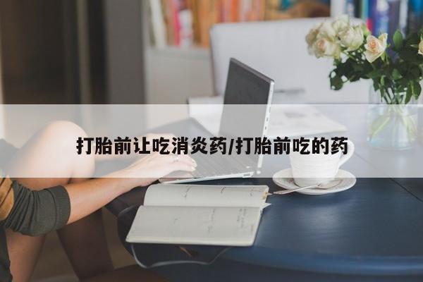 哪里有米索前列醇片打胎前让吃消炎药/打胎前吃的药