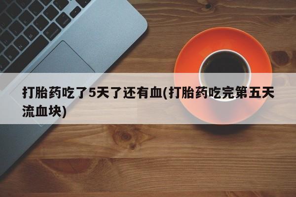 哪里有米索前列醇片打胎药吃了5天了还有血(打胎药吃完第五天流血块)