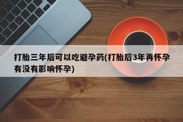 哪里有米索前列醇片打胎三年后可以吃避孕药(打胎后3年再怀孕有没有影响怀孕)