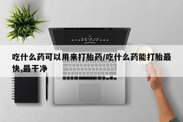 哪里有米索前列醇片吃什么药可以用来打胎药/吃什么药能打胎最快,最干净