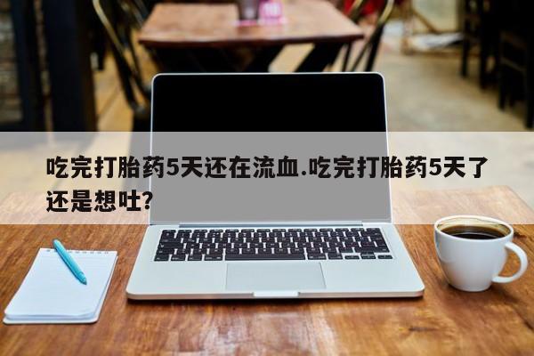哪里有米索前列醇片吃完打胎药5天还在流血.吃完打胎药5天了还是想吐？