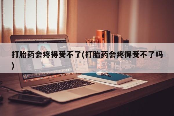 哪里有米索前列醇片打胎药会疼得受不了(打胎药会疼得受不了吗)