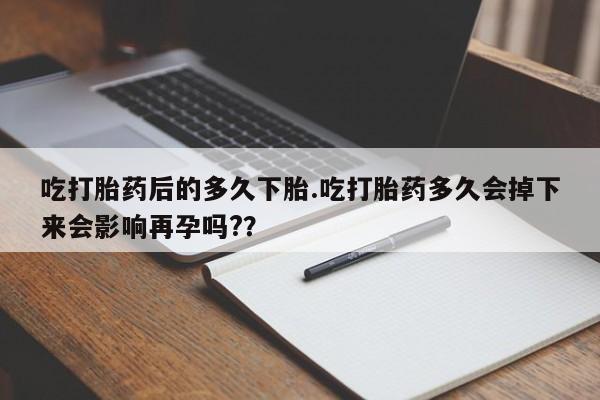哪里有米索前列醇片吃打胎药后的多久下胎.吃打胎药多久会掉下来会影响再孕吗?？