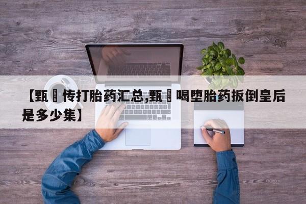 哪里有米索前列醇片【甄嬛传打胎药汇总,甄嬛喝堕胎药扳倒皇后是多少集】