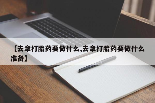 哪里有米索前列醇片【去拿打胎药要做什么,去拿打胎药要做什么准备】