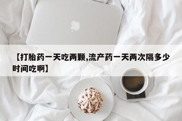 哪里有米索前列醇片【打胎药一天吃两颗,流产药一天两次隔多少时间吃啊】