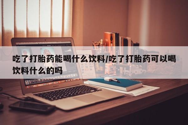 哪里有米索前列醇片吃了打胎药能喝什么饮料/吃了打胎药可以喝饮料什么的吗