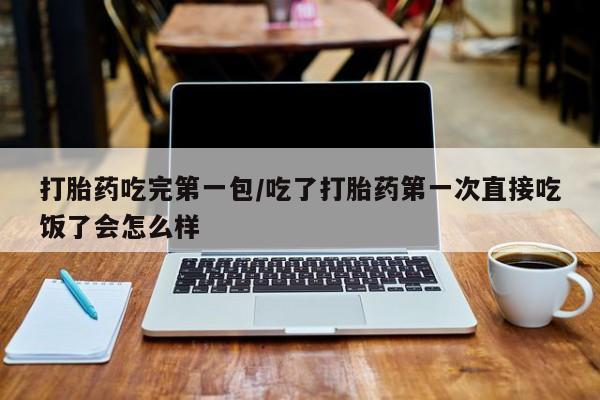 哪里有米索前列醇片打胎药吃完第一包/吃了打胎药第一次直接吃饭了会怎么样