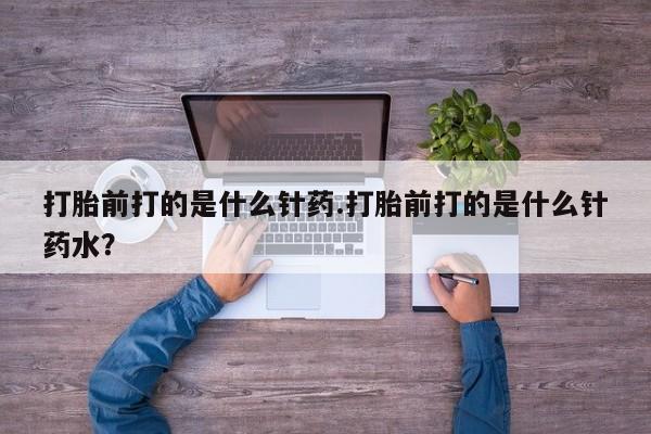 哪里有米索前列醇片打胎前打的是什么针药.打胎前打的是什么针药水？