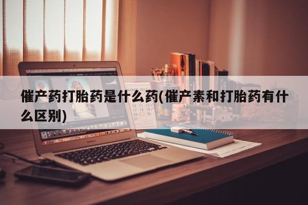 哪里有米索前列醇片催产药打胎药是什么药(催产素和打胎药有什么区别)