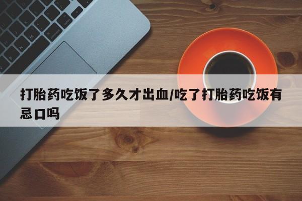 哪里有米索前列醇片打胎药吃饭了多久才出血/吃了打胎药吃饭有忌口吗