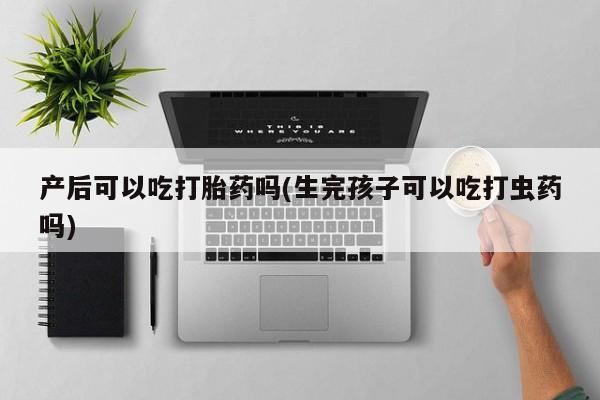 哪里有米索前列醇片产后可以吃打胎药吗(生完孩子可以吃打虫药吗)