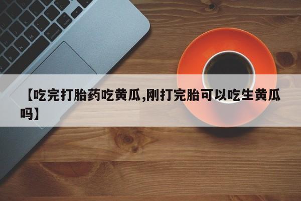 哪里有米索前列醇片【吃完打胎药吃黄瓜,刚打完胎可以吃生黄瓜吗】