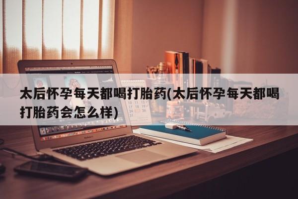 哪里有米索前列醇片太后怀孕每天都喝打胎药(太后怀孕每天都喝打胎药会怎么样)