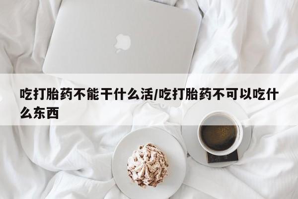 哪里有米索前列醇片吃打胎药不能干什么活/吃打胎药不可以吃什么东西