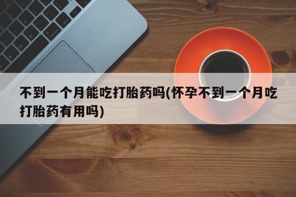 哪里有米索前列醇片不到一个月能吃打胎药吗(怀孕不到一个月吃打胎药有用吗)