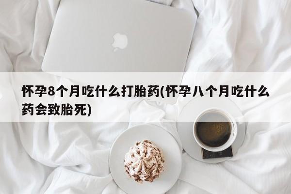 哪里有米索前列醇片怀孕8个月吃什么打胎药(怀孕八个月吃什么药会致胎死)