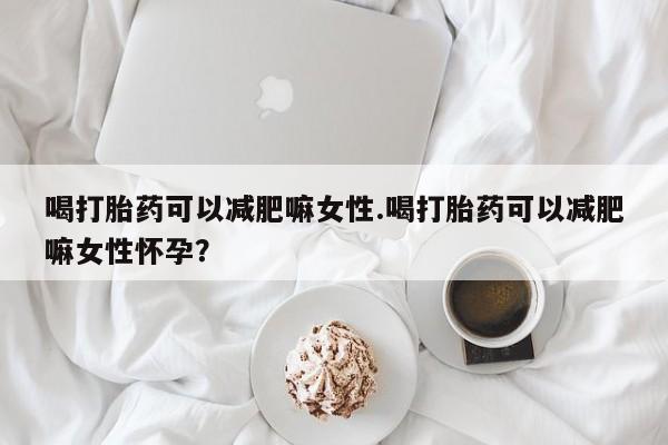 哪里有米索前列醇片喝打胎药可以减肥嘛女性.喝打胎药可以减肥嘛女性怀孕？