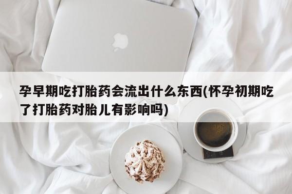 哪里有米索前列醇片孕早期吃打胎药会流出什么东西(怀孕初期吃了打胎药对胎儿有影响吗)