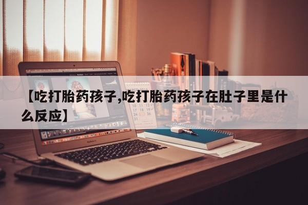 哪里有米索前列醇片【吃打胎药孩子,吃打胎药孩子在肚子里是什么反应】