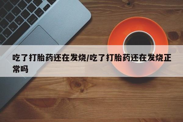 哪里有米索前列醇片吃了打胎药还在发烧/吃了打胎药还在发烧正常吗