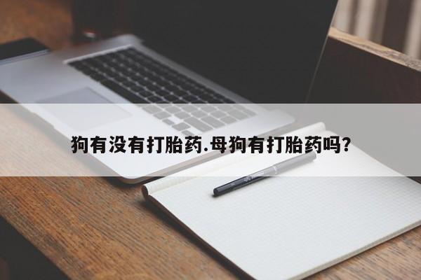 哪里有米索前列醇片狗有没有打胎药.母狗有打胎药吗？