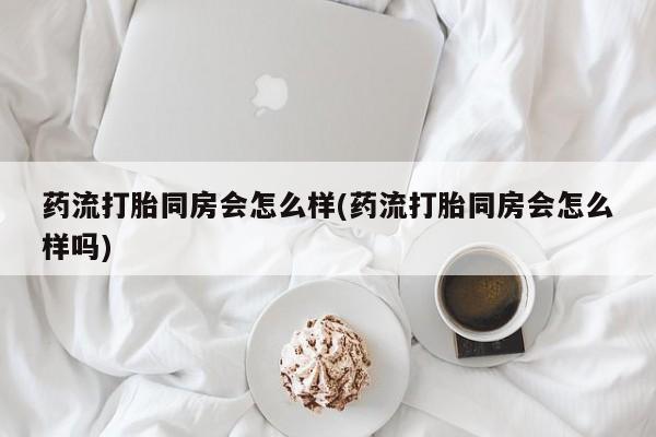 哪里有米索前列醇片药流打胎同房会怎么样(药流打胎同房会怎么样吗)